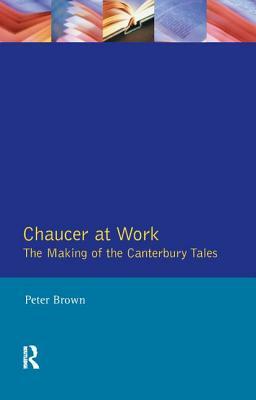 Chaucer at Work: The Making of the Canterbury Tales by Peter Brown