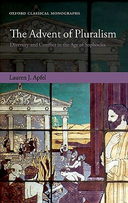 The Advent of Pluralism: Diversity and Conflict in the Age of Sophocles by Lauren J. Apfel