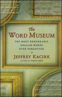 The Word Museum: The Most Remarkable English Words Ever Forgotten by Jeffrey Kacirk