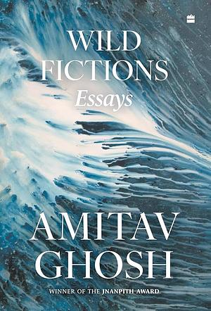 Wild Fictions: Essays by Amitav Ghosh