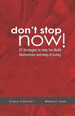 Don't Stop Now!: 25 Strategies To Help You Build Momentum And Keep It Going by Diana Fletcher, Weston Lyon