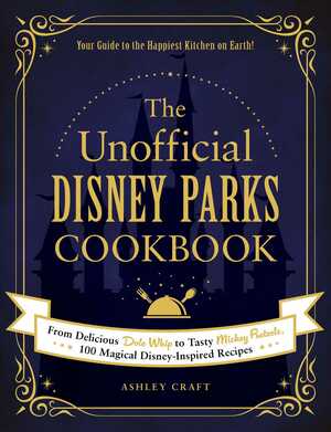 The Unofficial Disney Parks Cookbook: From Delicious Dole Whip to Tasty Mickey Pretzels, 100 Magical Disney-Inspired Recipes by Ashley Craft