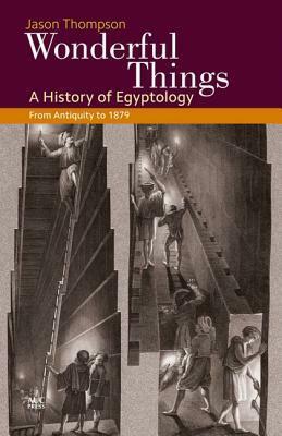 Wonderful Things: A History of Egyptology: 1: From Antiquity to 1881 by Jason Thompson