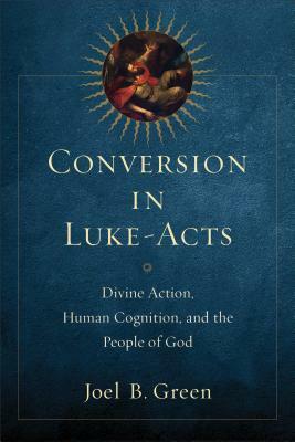 Conversion in Luke-Acts: Divine Action, Human Cognition, and the People of God by Joel B. Green