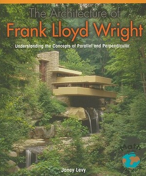 The Architecture of Frank Lloyd Wright: Understanding the Concepts of Parallel and Perpendicular by Janey Levy