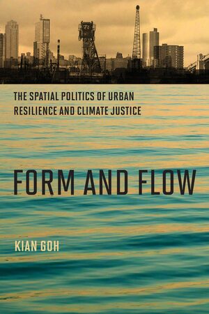 Form and Flow: The Spatial Politics of Urban Resilience and Climate Justice by Kian Goh
