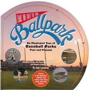 Take Me Out to the Ballpark: An Illustrated Guide to Baseball Parks PastPresent by Josh Leventhal