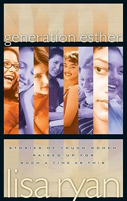 Generation Esther: Stories of Young Women Raised Up for Such a Time as This by Lisa Ryan