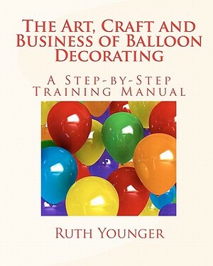 The Art, Craft, and Business of Balloon Decorating by Ruth Younger