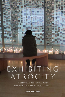 Exhibiting Atrocity: Memorial Museums and the Politics of Past Violence by Amy Sodaro