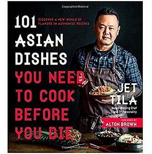 101 Asian Dishes You Need to Cook Before You Die by Jet Tila by Jet Tila, Jet Tila