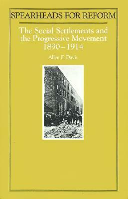 Spearheads for Reform: The Social Settlements and the Progressive Movement, 1890-1914 by Allen Davis