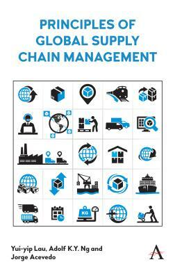 Principles of Global Supply Chain Management by Adolf K. y. Ng, Jorge Acevedo, Yui-Yip Lau