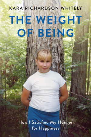 The Weight of Being: My Journey from One End of the Scale to the Other by Kara Richardson Whitely