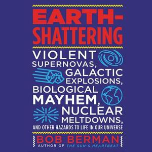 Earth-Shattering: Violent Supernovas, Galactic Explosions, Biological Mayhem, Nuclear Meltdowns, and Other Hazards to Life in Our Univer by Bob Berman