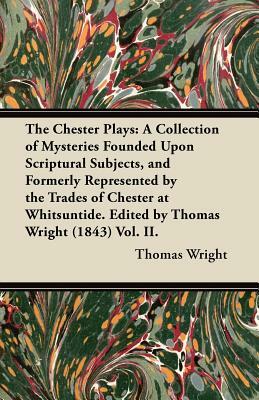 The Chester Plays: A Collection of Mysteries Founded Upon Scriptural Subjects, and Formerly Represented by the Trades of Chester at Whits by Thomas Wright