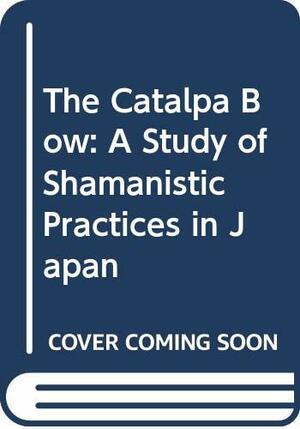 The Catalpa Bow: A Study Of Shamanistic Practices In Japan by Carmen Blacker