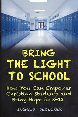 Bring the Light to School: How You Can Empower Christian Students and Bring Hope to K-12 by Ingrid Dedecker