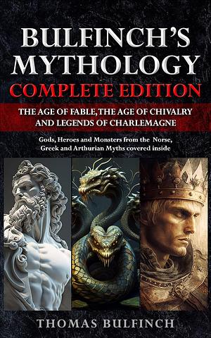Bulfinch's Mythology Complete Edition (Annotated): The Age of Fable, The Age of Chivalry and Legends of Charlemagne by Thomas Bulfinch