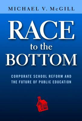 Race to the Bottom: Corporate School Reform and the Future of Public Education by Michael V. McGill