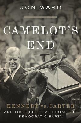 Camelot's End: Kennedy vs. Carter and the Fight That Broke the Democratic Party by Jon Ward