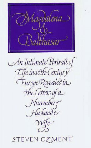 Magdalena and Balthasar: An Intimate Portrait of Life in 16th Century Europe Revealed in the Letters of a Nuremberg Husband and Wife by Steven Ozment