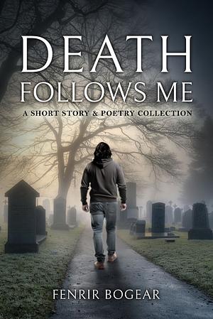 Death Follows Me: A Short Story & Poetry Collection by Fenrir Bogear