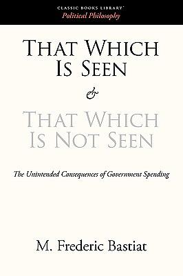 That Which Is Seen and That Which Is Not Seen by Frédéric Bastiat