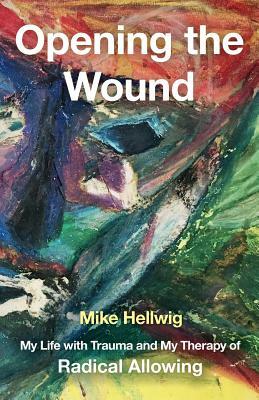 Opening the Wound: My Life with Trauma and My Therapy of Radical Allowing by Mike Hellwig