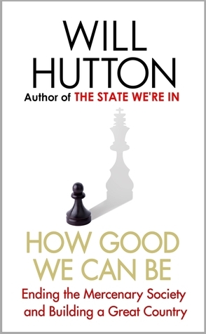 How Good We Can Be: Ending the Mercenary Society and Building a Great Country by Will Hutton
