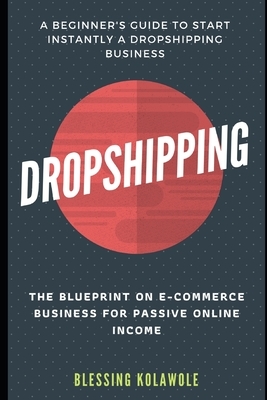 Dropshipping: The Blueprint on E-Commerce Business for Passive Online Income: The Beginners Guide to Start Instantly a Dropshipping by Blessing Kolawole