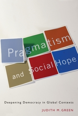 Pragmatism and Social Hope: Deepening Democracy in Global Contexts by Judith Green