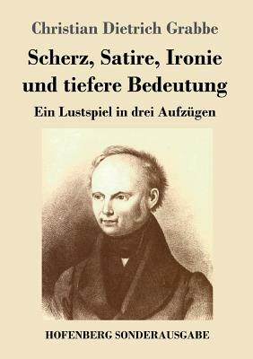 Scherz, Satire, Ironie und tiefere Bedeutung: Ein Lustspiel in drei Aufzügen by Christian Dietrich Grabbe