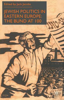 Jewish Politics in Eastern Europe: The Bund at 100 by Jack Jacobs