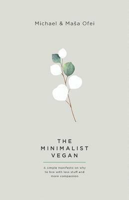 The Minimalist Vegan: A Simple Manifesto On Why To Live With Less Stuff And More Compassion by Masa Ofei, Michael Ofei