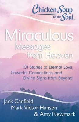 Chicken Soup for the Soul: Miraculous Messages from Heaven: 101 Stories of Eternal Love, Powerful Connections, and Divine Signs from Beyond by Amy Newmark, Jack Canfield, Mark Victor Hansen