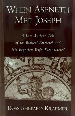 When Aseneth Met Joseph: A Late Antique Tale of the Biblical Patriarch and His Egyptian Wife, Reconsidered by Ross Shepard Kraemer