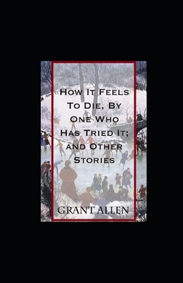 How It Feels To Die, By One Who Has Tried It; and Other Stories illustrated by Grant Allen