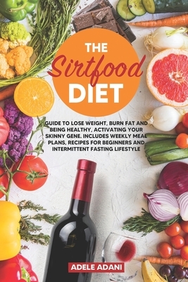 The Sirtfood Diet: Guide to Lose Weight, Burn Fat and Being Healthy, Activating your Skinny Gene. Includes Weekly Meal Plans, Recipes for by Adele Adani