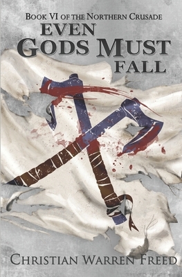 Even Gods Must Fall: The Northern Crusade: Book 6 by Christian Warren Freed