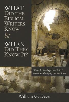 What Did the Biblical Writers Know and When Did They Know It?: What Archeology Can Tell Us about the Reality of Ancient Israel by William G. Dever