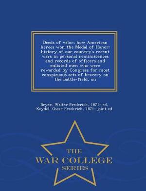 Deeds of Valor; How American Heroes Won the Medal of Honor; History of Our Country's Recent Wars in Personal Reminiscences and Records of Officers and by Oscar Frederick Keydel, Walter Frederick Beyer
