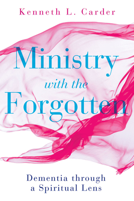 Ministry with the Forgotten: Dementia Through a Spiritual Lens by Kenneth L. Carder