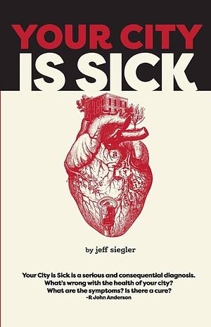 Your City is Sick: How We Can Improve the Economic, Social, Mental and Physical Health of Millions by Treating Our Cities Like People. by Jeff Siegler