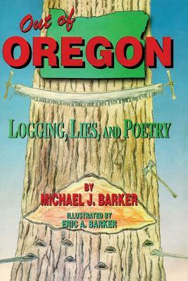 Out of Oregon: Logging, Lies and Poetry by Michael J. Barker