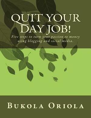 Quit Your Day Job!: Five Steps to Turn Your Passion to Money Using Blogging and Social Media by Bukola Oriola