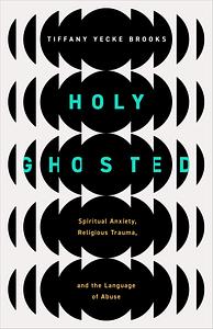 Holy Ghosted: Spiritual Anxiety, Religious Trauma, and the Language of Abuse by Tiffany Yecke Brooks