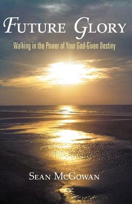 Future Glory: Walking in the Power of Your God-Given Destiny by Sean McGowan