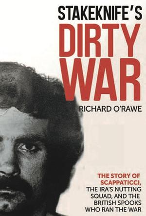 Stakeknife's Dirty War: The Inside Story of Scappaticci, the IRA's Nutting Squad and the British Spooks Who Ran the War by Richard O'Rawe