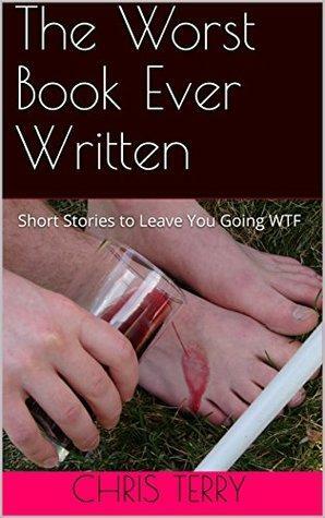 The Worst Book Ever Written: Short Stories to Leave You Going WTF by Chris Terry